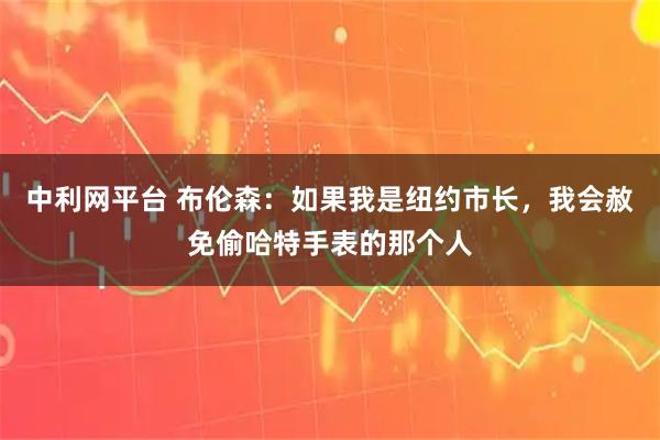 中利网平台 布伦森：如果我是纽约市长，我会赦免偷哈特手表的那个人