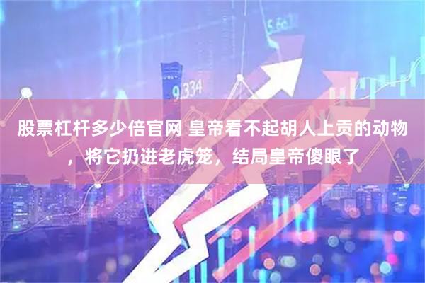 股票杠杆多少倍官网 皇帝看不起胡人上贡的动物，将它扔进老虎笼，结局皇帝傻眼了