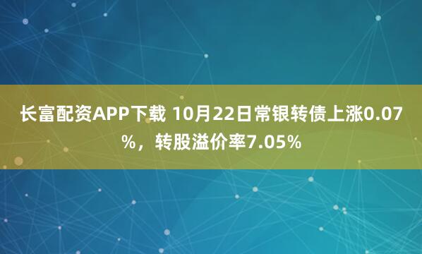 长富配资APP下载 10月22日常银转债上涨0.07%，转股溢价率7.05%
