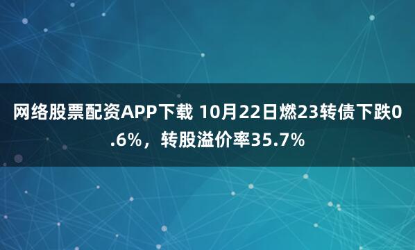 网络股票配资APP下载 10月22日燃23转债下跌0.6%，转股溢价率35.7%