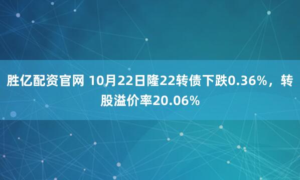胜亿配资官网 10月22日隆22转债下跌0.36%，转股溢价率20.06%