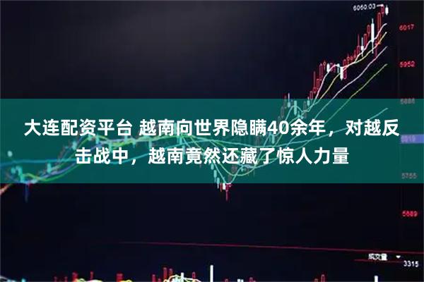 大连配资平台 越南向世界隐瞒40余年，对越反击战中，越南竟然还藏了惊人力量