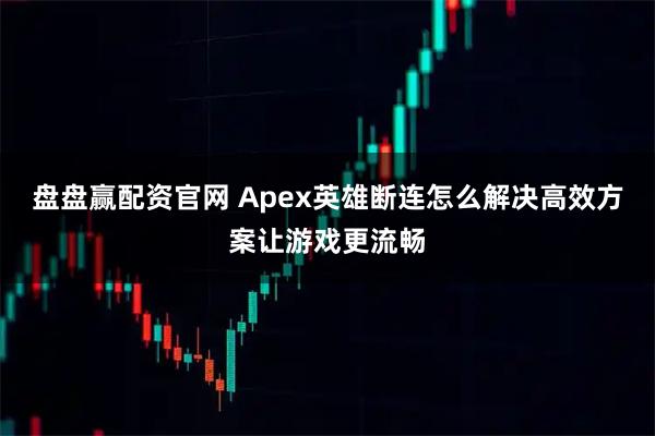 盘盘赢配资官网 Apex英雄断连怎么解决高效方案让游戏更流畅