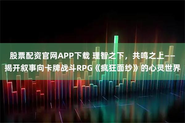 股票配资官网APP下载 理智之下，共鸣之上——揭开叙事向卡牌战斗RPG《疯狂面纱》的心灵世界