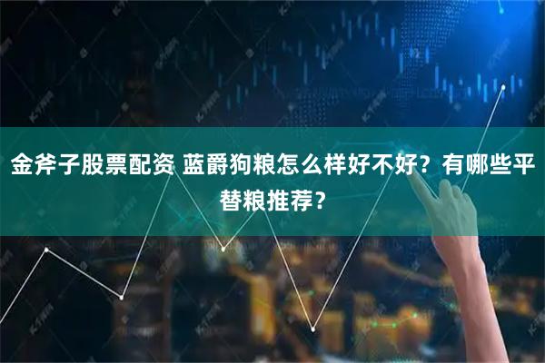 金斧子股票配资 蓝爵狗粮怎么样好不好？有哪些平替粮推荐？