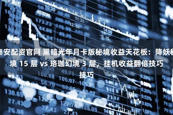 秦安配资官网 黑暗光年月卡版秘境收益天花板：降妖秘境 15 层 vs 珞珈幻境 3 层，挂机收益翻倍技巧