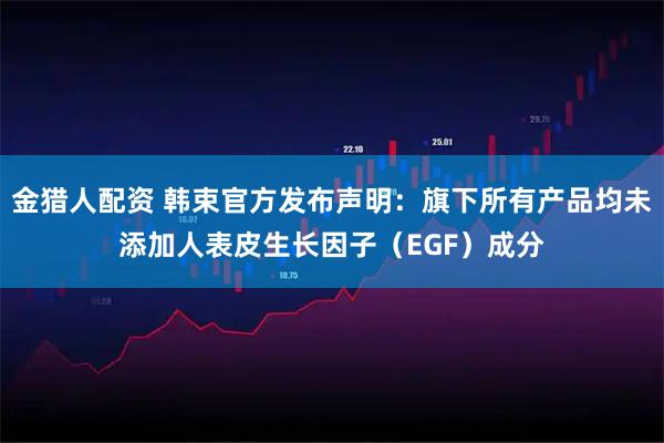 金猎人配资 韩束官方发布声明：旗下所有产品均未添加人表皮生长因子（EGF）成分