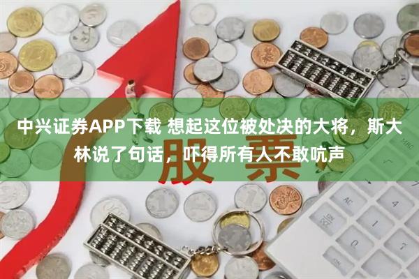 中兴证券APP下载 想起这位被处决的大将，斯大林说了句话，吓得所有人不敢吭声