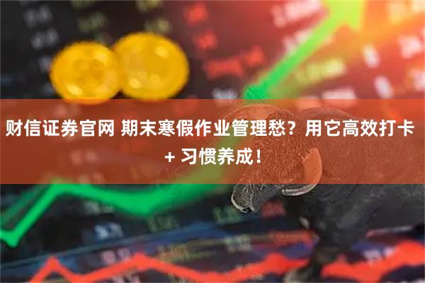 财信证券官网 期末寒假作业管理愁？用它高效打卡 + 习惯养成！