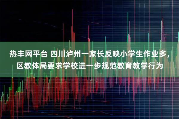 热丰网平台 四川泸州一家长反映小学生作业多，区教体局要求学校进一步规范教育教学行为