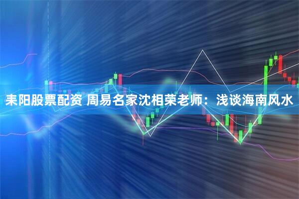 耒阳股票配资 周易名家沈相荣老师：浅谈海南风水