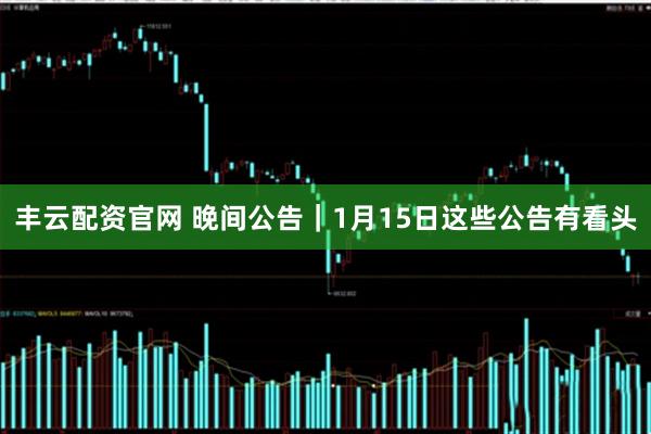 丰云配资官网 晚间公告｜1月15日这些公告有看头