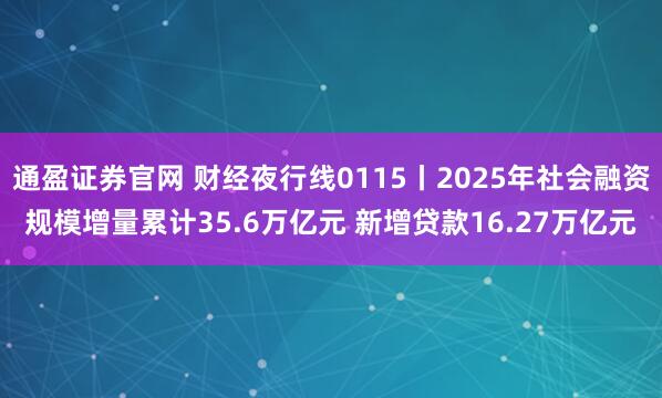 通盈证券官网 财经夜行线0115丨2025年社会融资规模增量累计35.6万亿元 新增贷款16.27万亿元