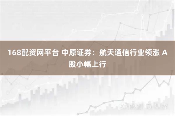 168配资网平台 中原证券：航天通信行业领涨 A股小幅上行