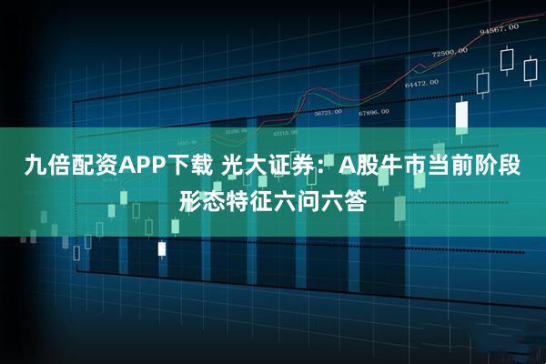 九倍配资APP下载 光大证券：A股牛市当前阶段形态特征六问六答