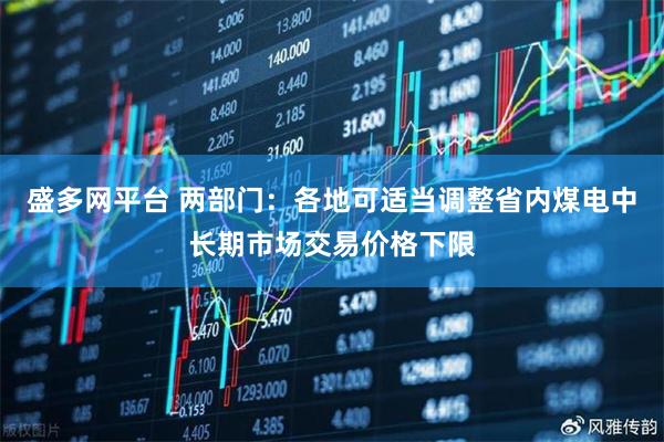 盛多网平台 两部门：各地可适当调整省内煤电中长期市场交易价格下限