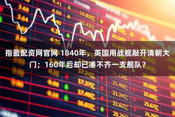 指盈配资网官网 1840年，英国用战舰敲开清朝大门；160年后却已凑不齐一支舰队？