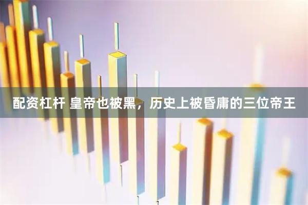 配资杠杆 皇帝也被黑，历史上被昏庸的三位帝王