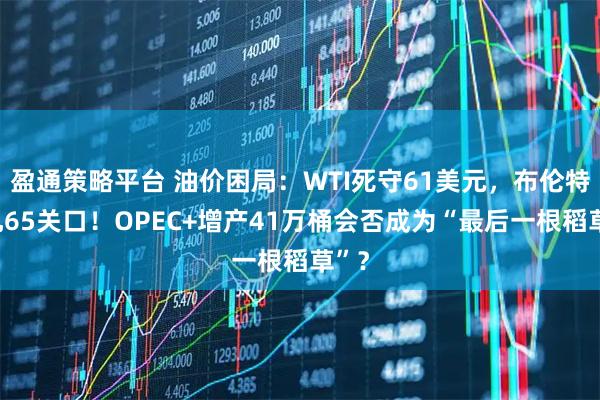 盈通策略平台 油价困局:WTI死守61美元,布伦特挣扎65关口!OPEC+增产41万桶会否成为“最后一根稻草”?