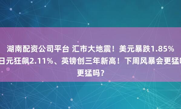 湖南配资公司平台 汇市大地震!美元暴跌1.85%、日元狂飙2.11%、英镑创三年新高!下周风暴会更猛吗?