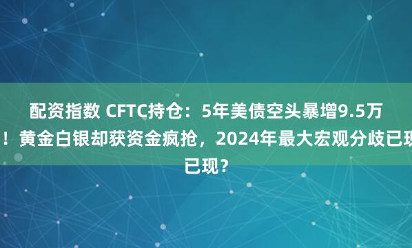 配资指数 CFTC持仓：5年美债空头暴增9.5万手！黄金白银却获资金疯抢，2024年最大宏观分歧已现？