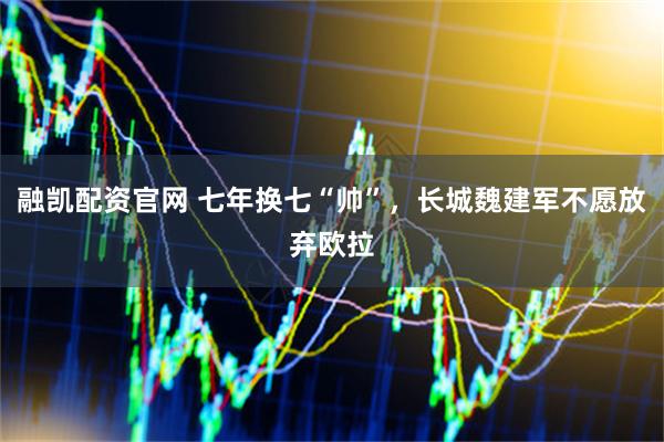 融凯配资官网 七年换七“帅”，长城魏建军不愿放弃欧拉