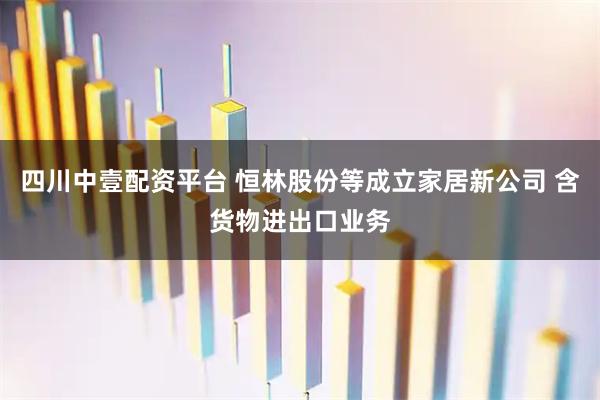四川中壹配资平台 恒林股份等成立家居新公司 含货物进出口业务