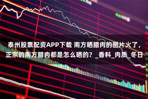泰州股票配资APP下载 南方晒腊肉的图片火了，正宗的南方腊肉都是怎么晒的？_香料_肉质_冬日