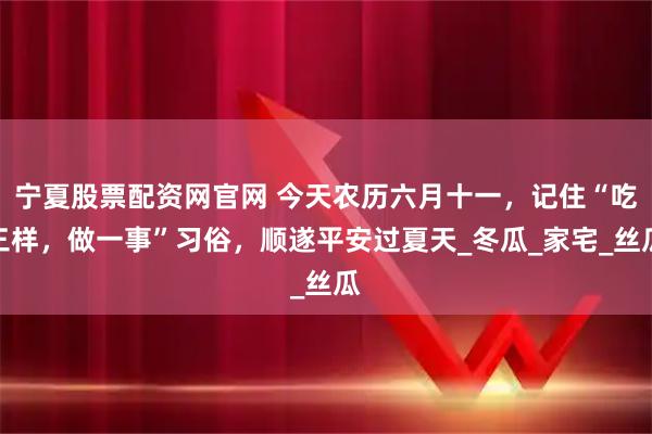宁夏股票配资网官网 今天农历六月十一，记住“吃三样，做一事”习俗，顺遂平安过夏天_冬瓜_家宅_丝瓜