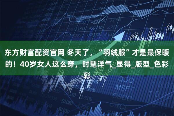 东方财富配资官网 冬天了，“羽绒服”才是最保暖的！40岁女人这么穿，时髦洋气_显得_版型_色彩