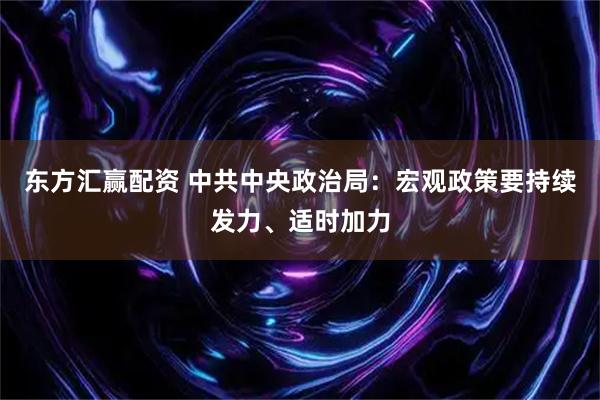 东方汇赢配资 中共中央政治局：宏观政策要持续发力、适时加力