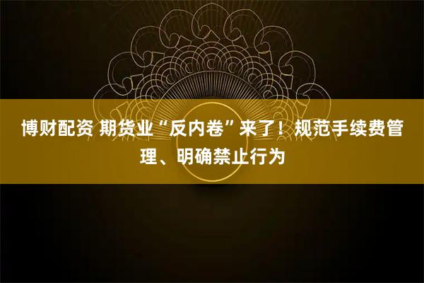 博财配资 期货业“反内卷”来了！规范手续费管理、明确禁止行为