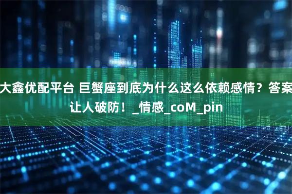 大鑫优配平台 巨蟹座到底为什么这么依赖感情？答案让人破防！_情感_coM_pin