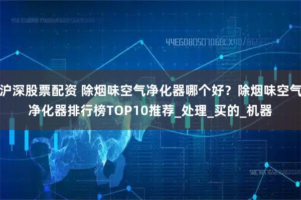 沪深股票配资 除烟味空气净化器哪个好？除烟味空气净化器排行榜TOP10推荐_处理_买的_机器