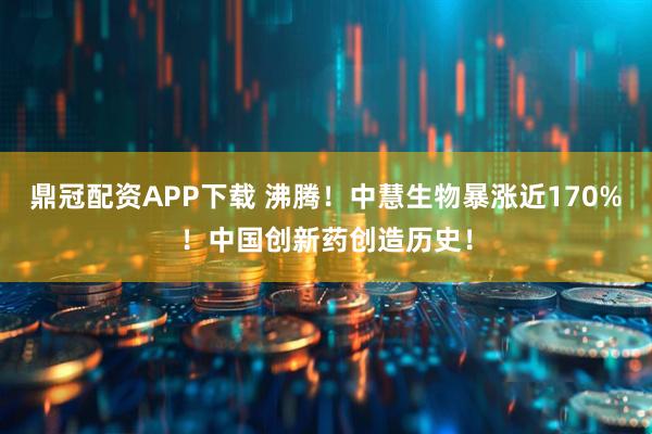 鼎冠配资APP下载 沸腾！中慧生物暴涨近170%！中国创新药创造历史！