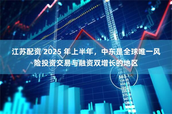 江苏配资 2025 年上半年，中东是全球唯一风险投资交易与融资双增长的地区