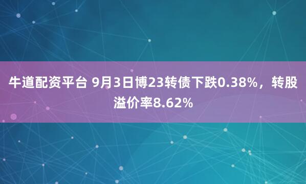 牛道配资平台 9月3日博23转债下跌0.38%，转股溢价率8.62%