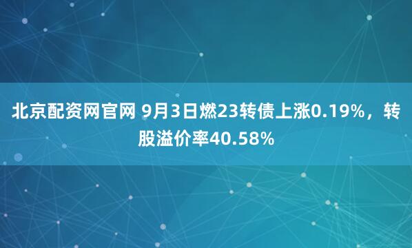 北京配资网官网 9月3日燃23转债上涨0.19%，转股溢价率40.58%