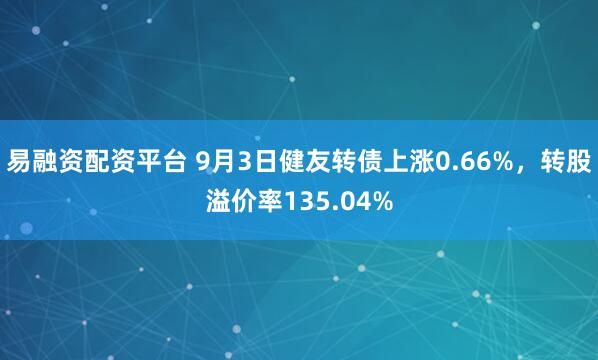 易融资配资平台 9月3日健友转债上涨0.66%，转股溢价率135.04%