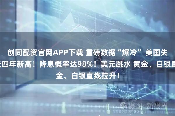 创同配资官网APP下载 重磅数据“爆冷” 美国失业率创近四年新高！降息概率达98%！美元跳水 黄金、白银直线拉升！