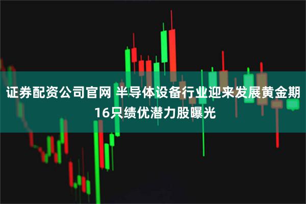 证券配资公司官网 半导体设备行业迎来发展黄金期 16只绩优潜力股曝光