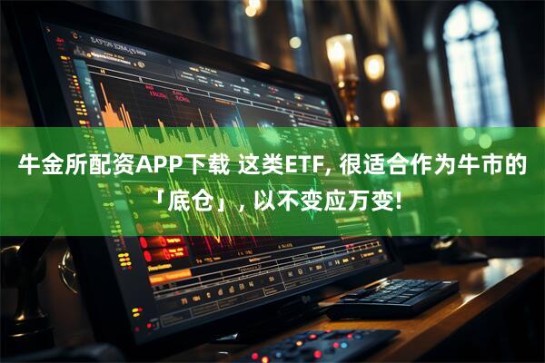牛金所配资APP下载 这类ETF, 很适合作为牛市的「底仓」, 以不变应万变!