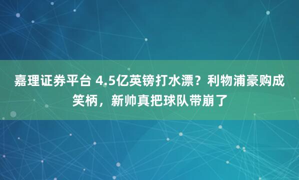 嘉理证券平台 4.5亿英镑打水漂？利物浦豪购成笑柄，新帅真把球队带崩了