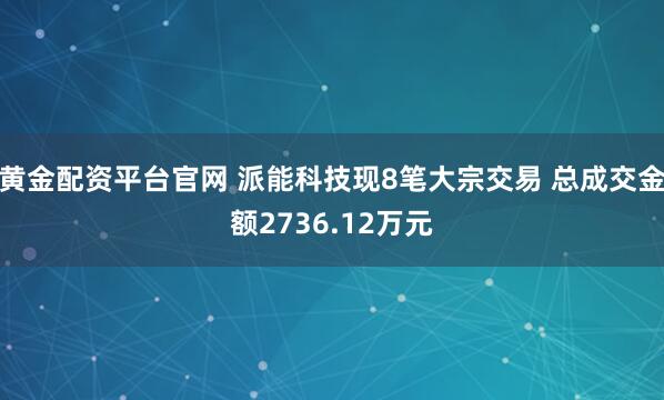 黄金配资平台官网 派能科技现8笔大宗交易 总成交金额2736.12万元
