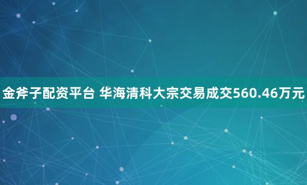 金斧子配资平台 华海清科大宗交易成交560.46万元