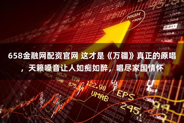 658金融网配资官网 这才是《万疆》真正的原唱，天籁嗓音让人如痴如醉，唱尽家国情怀