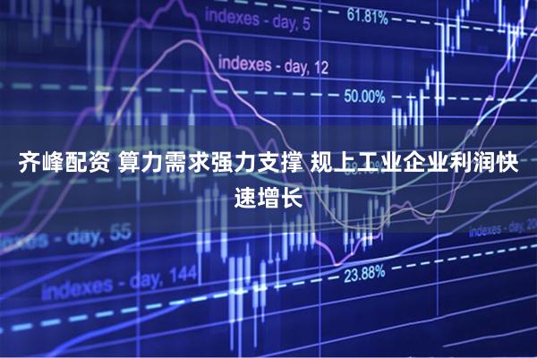齐峰配资 算力需求强力支撑 规上工业企业利润快速增长
